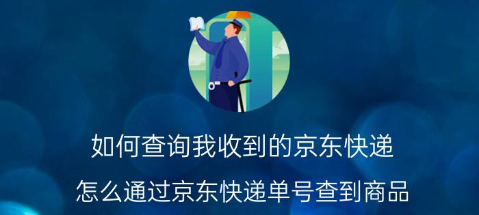 如何查询我收到的京东快递 怎么通过京东快递单号查到商品？